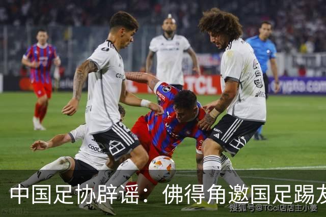 中国足协辟谣：佛得角邀国足踢友谊赛被婉拒为不实信息